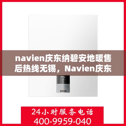 navien庆东纳碧安地暖售后热线无锡，Navien庆东纳碧安地暖无锡售后热线及维修服务支持