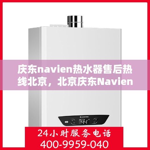 庆东navien热水器售后热线北京，北京庆东Navien热水器售后服务热线及支持详解
