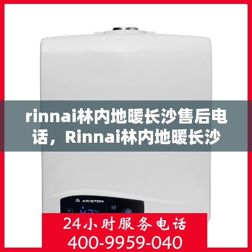 rinnai林内地暖长沙售后电话，Rinnai林内地暖长沙售后专业电话及维修服务指南