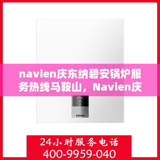 navien庆东纳碧安锅炉服务热线马鞍山，Navien庆东纳碧安锅炉服务热线在马鞍山，专业支持与解决方案一站式服务