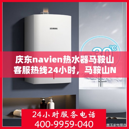庆东navien热水器马鞍山客服热线24小时，马鞍山Navien热水器客服热线全天候服务，温暖您的生活无间断