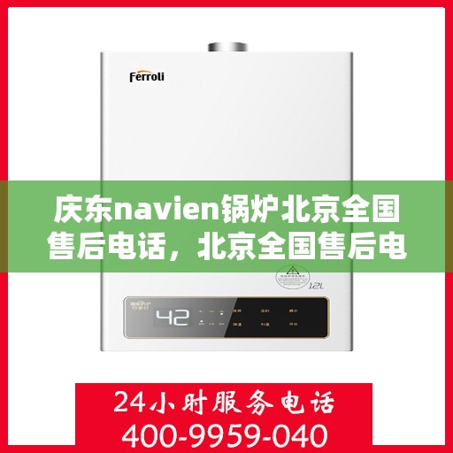庆东navien锅炉北京全国售后电话，北京全国售后电话中心，Navien锅炉庆东售后热线服务启动