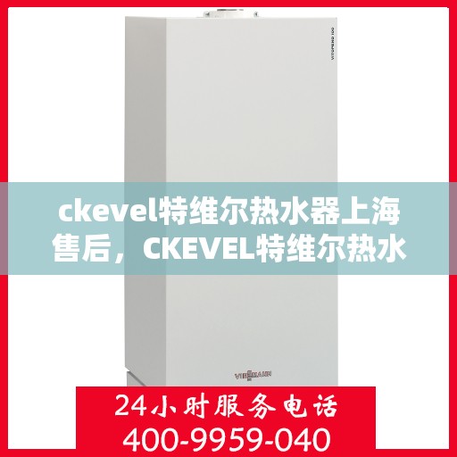 ckevel特维尔热水器上海售后，CKEVEL特维尔热水器上海售后服务中心专业服务解析