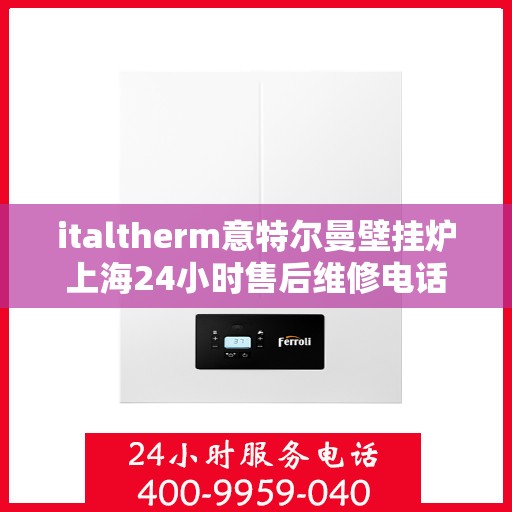 italtherm意特尔曼壁挂炉上海24小时售后维修电话，italtherm意特尔曼壁挂炉上海全天候售后维修服务热线