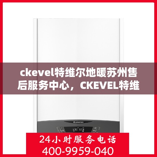ckevel特维尔地暖苏州售后服务中心，CKEVEL特维尔地暖苏州售后服务中心，专业维修，温暖您的生活
