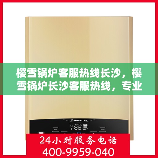 樱雪锅炉客服热线长沙，樱雪锅炉长沙客服热线，专业服务，温暖您的冬季