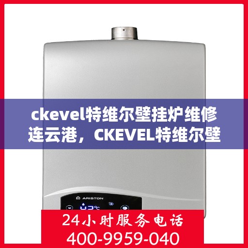 ckevel特维尔壁挂炉维修连云港，CKEVEL特维尔壁挂炉连云港专业维修服务