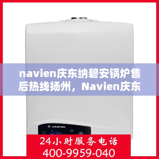 navien庆东纳碧安锅炉售后热线扬州，Navien庆东纳碧安锅炉扬州售后热线及维修服务支持