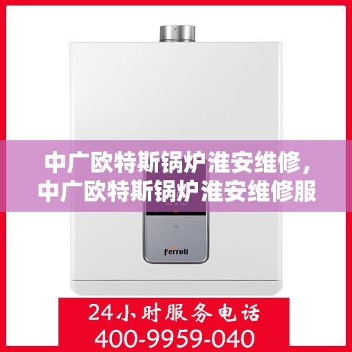 中广欧特斯锅炉淮安维修，中广欧特斯锅炉淮安维修服务解析