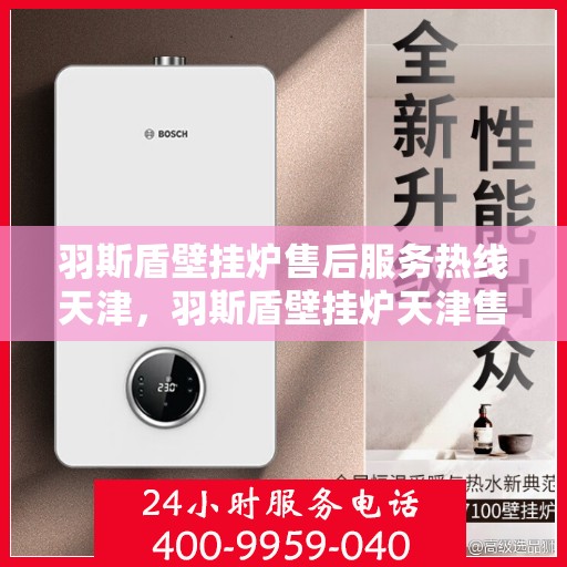 羽斯盾壁挂炉售后服务热线天津，羽斯盾壁挂炉天津售后服务热线及支持团队专业服务
