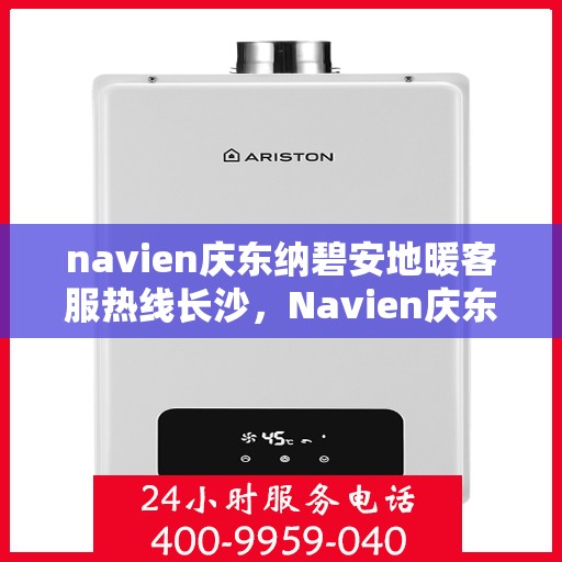 navien庆东纳碧安地暖客服热线长沙，Navien庆东纳碧安地暖客服热线在长沙，专业支持与解决方案的温暖连线