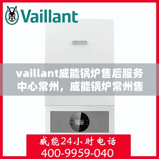 vaillant威能锅炉售后服务中心常州，威能锅炉常州售后服务中心，专业维修，贴心服务