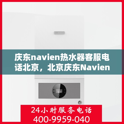 庆东navien热水器客服电话北京，北京庆东Navien热水器官方客服热线