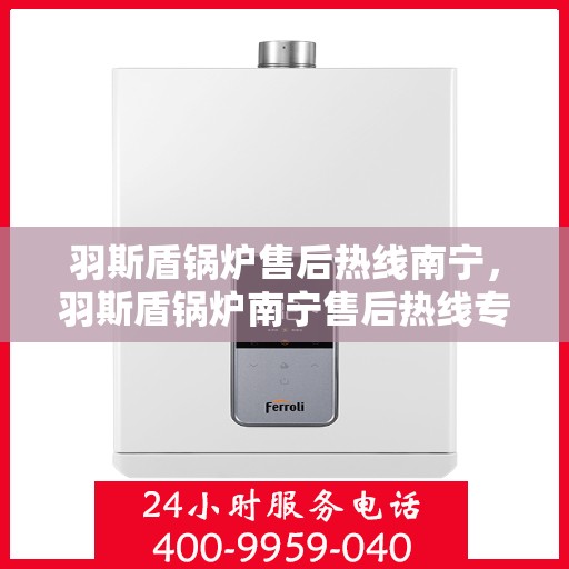 羽斯盾锅炉售后热线南宁，羽斯盾锅炉南宁售后热线专业服务