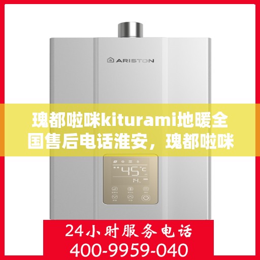 瑰都啦咪kiturami地暖全国售后电话淮安，瑰都啦咪kiturami地暖全国售后电话淮安服务热线