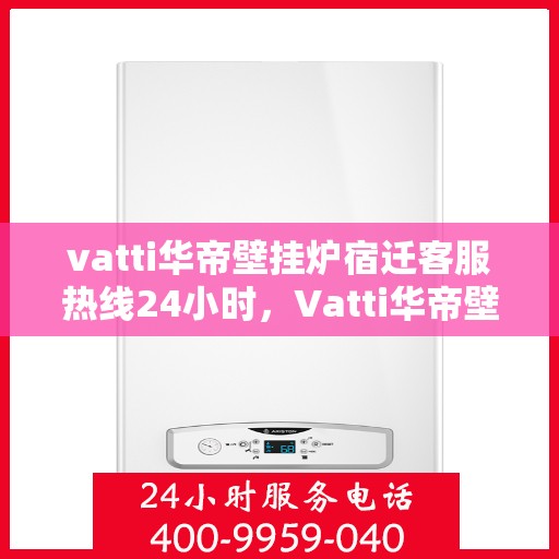 vatti华帝壁挂炉宿迁客服热线24小时，Vatti华帝壁挂炉宿迁客服热线全天候服务开通