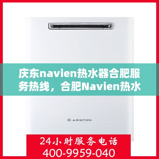 庆东navien热水器合肥服务热线，合肥Navien热水器服务热线，专业维修与售后支持团队为您护航