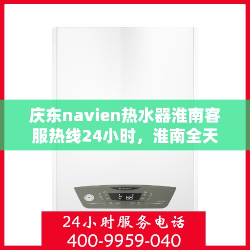 庆东navien热水器淮南客服热线24小时，淮南全天候Navien热水器客服热线，贴心服务随叫随到