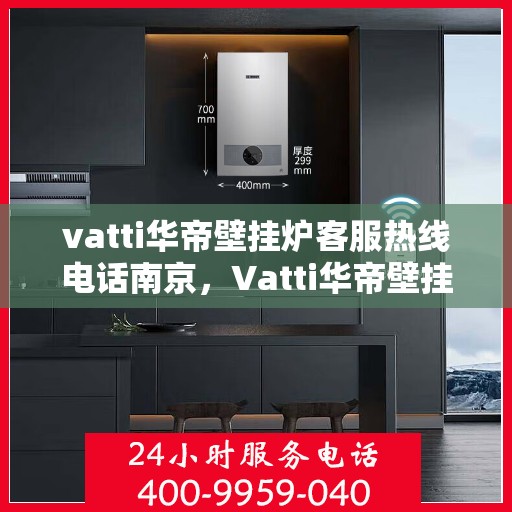 vatti华帝壁挂炉客服热线电话南京，Vatti华帝壁挂炉南京客服热线电话全解析
