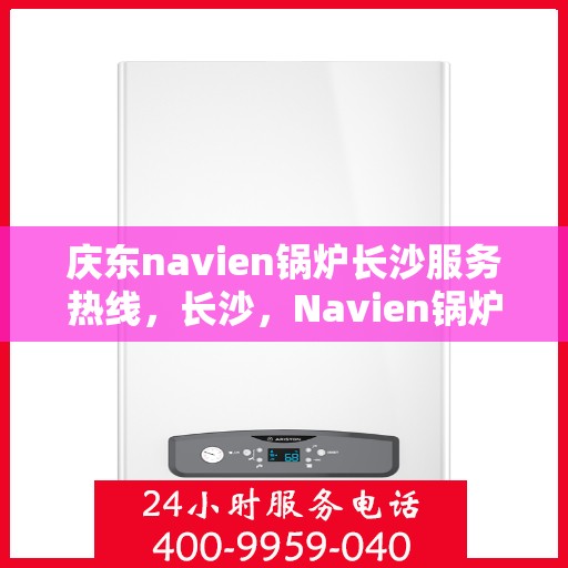 庆东navien锅炉长沙服务热线，长沙，Navien锅炉庆东热线，专业服务为您解答