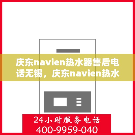 庆东navien热水器售后电话无锡，庆东navien热水器无锡售后专线，专业维修与贴心服务