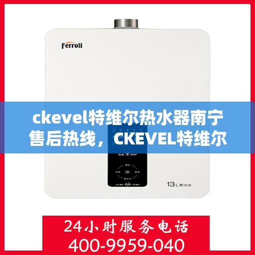 ckevel特维尔热水器南宁售后热线，CKEVEL特维尔热水器南宁售后服务热线全解析
