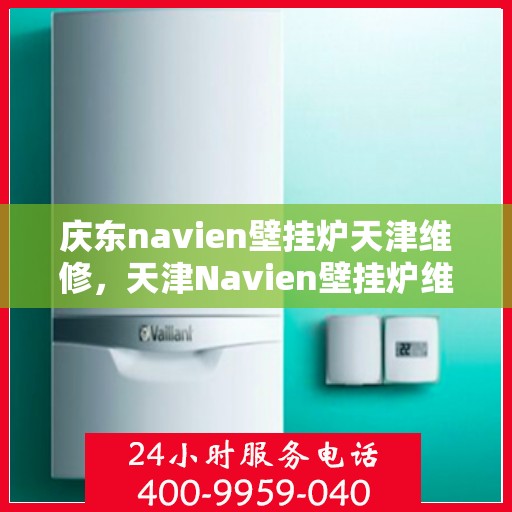 庆东navien壁挂炉天津维修，天津Navien壁挂炉维修专家，专注庆东壁挂炉维护与修理