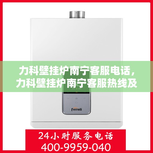 力科壁挂炉南宁客服电话，力科壁挂炉南宁客服热线及售后服务支持