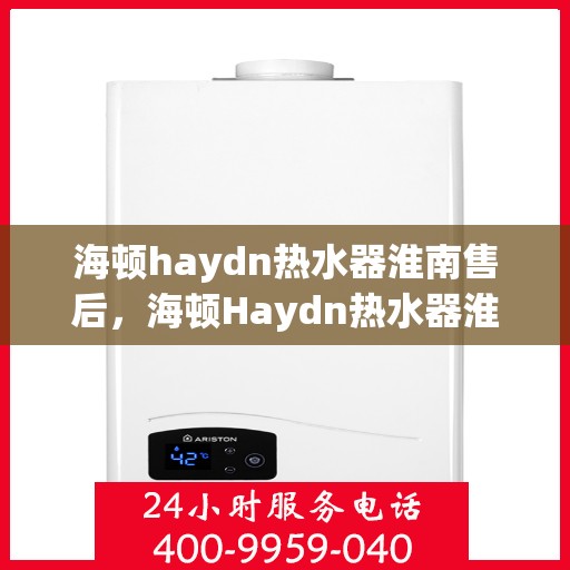 海顿haydn热水器淮南售后，海顿Haydn热水器淮南售后服务中心，专业维修与贴心服务