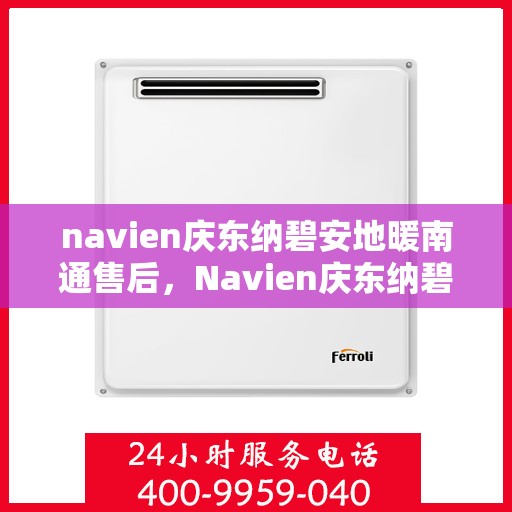 navien庆东纳碧安地暖南通售后，Navien庆东纳碧安地暖南通售后服务详解