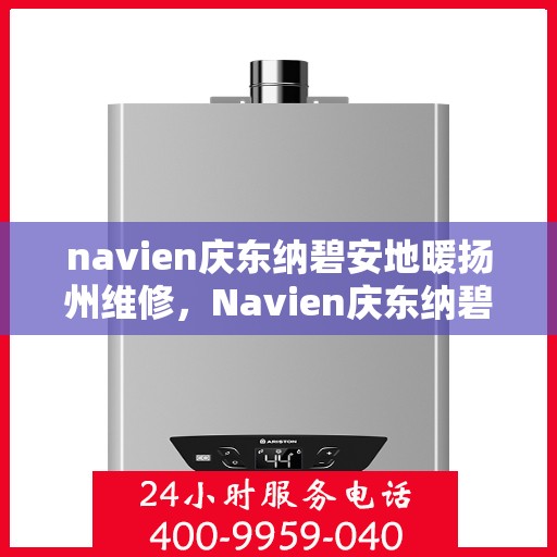 navien庆东纳碧安地暖扬州维修，Navien庆东纳碧安地暖扬州专业维修服务