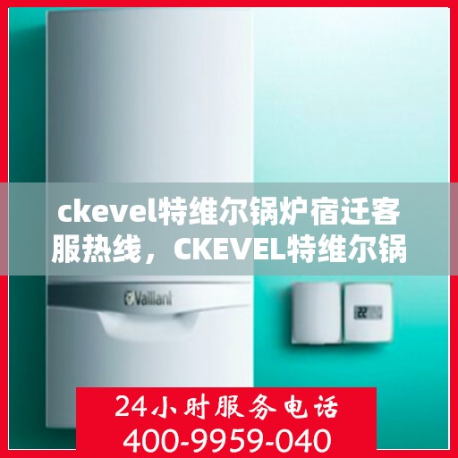 ckevel特维尔锅炉宿迁客服热线，CKEVEL特维尔锅炉宿迁客服热线，专业支持与解决方案的门户