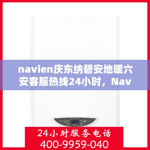 navien庆东纳碧安地暖六安客服热线24小时，Navien庆东纳碧安地暖六安全天候客服热线发布