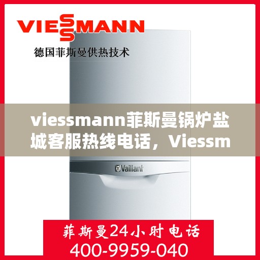viessmann菲斯曼锅炉盐城客服热线电话，Viessmann菲斯曼锅炉盐城客服热线全攻略，专业解答，贴心服务