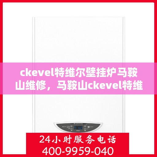 ckevel特维尔壁挂炉马鞍山维修，马鞍山ckevel特维尔壁挂炉专业维修服务