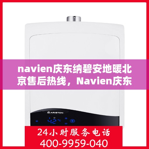 navien庆东纳碧安地暖北京售后热线，Navien庆东纳碧安地暖北京售后服务热线及支持详情