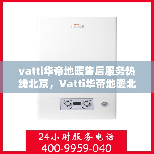 vatti华帝地暖售后服务热线北京，Vatti华帝地暖北京售后服务热线详解