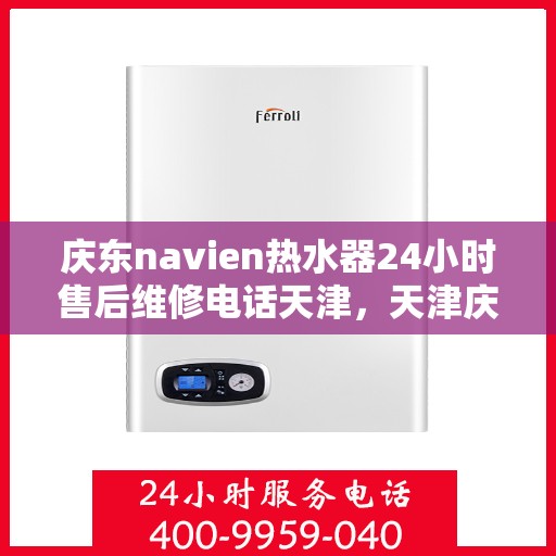 庆东navien热水器24小时售后维修电话天津，天津庆东Navien热水器全天候售后维修服务热线