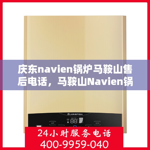 庆东navien锅炉马鞍山售后电话，马鞍山Navien锅炉售后热线，专业服务团队为您解答庆东锅炉疑难问题