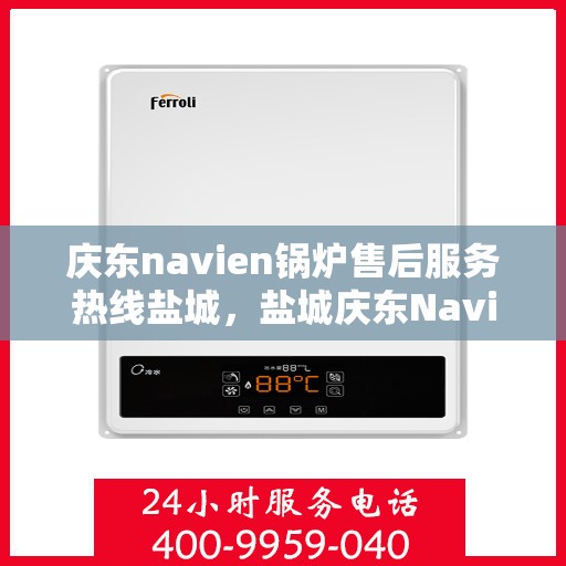 庆东navien锅炉售后服务热线盐城，盐城庆东Navien锅炉售后服务热线及支持中心