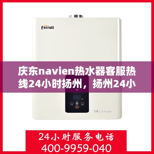 庆东navien热水器客服热线24小时扬州，扬州24小时Navien热水器客服热线，随时为您解答疑问