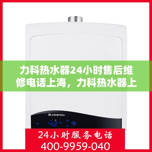 力科热水器24小时售后维修电话上海，力科热水器上海24小时售后维修热线专业服务