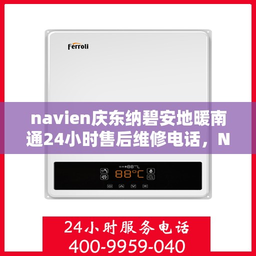 navien庆东纳碧安地暖南通24小时售后维修电话，Navien庆东纳碧安地暖南通全天候售后维修服务热线