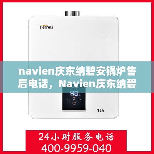 navien庆东纳碧安锅炉售后电话，Navien庆东纳碧安锅炉售后电话及维修服务指南