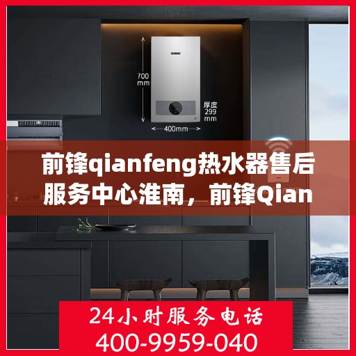 前锋qianfeng热水器售后服务中心淮南，前锋Qianfeng热水器淮南售后服务中心，专业维修与贴心服务