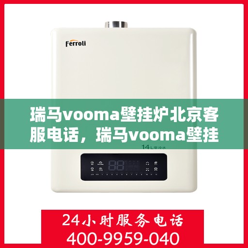 瑞马vooma壁挂炉北京客服电话，瑞马vooma壁挂炉北京客服热线及咨询电话号码解析