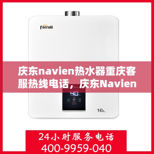 庆东navien热水器重庆客服热线电话，庆东Navien热水器重庆客服热线全攻略，专业解答，贴心服务！