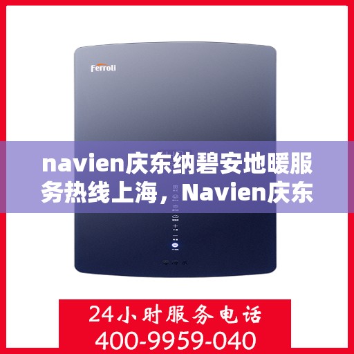 navien庆东纳碧安地暖服务热线上海，Navien庆东纳碧安地暖服务热线——上海地区专业咨询与售后支持