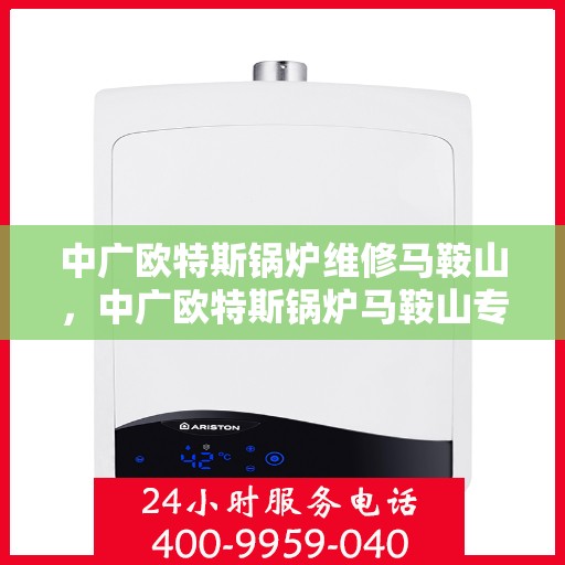 中广欧特斯锅炉维修马鞍山，中广欧特斯锅炉马鞍山专业维修服务