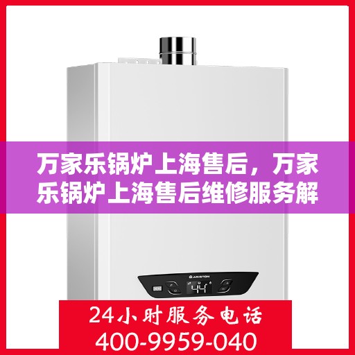 万家乐锅炉上海售后，万家乐锅炉上海售后维修服务解析